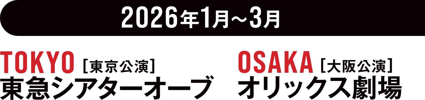 2026年1月〜3月　TOKYO[東京公演]東急シアターオーブ　OSAKA[大阪公演]オリックス劇場